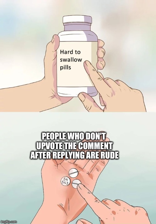 Hard To Swallow Pills Meme | PEOPLE WHO DON'T UPVOTE THE COMMENT AFTER REPLYING ARE RUDE | image tagged in memes,hard to swallow pills | made w/ Imgflip meme maker