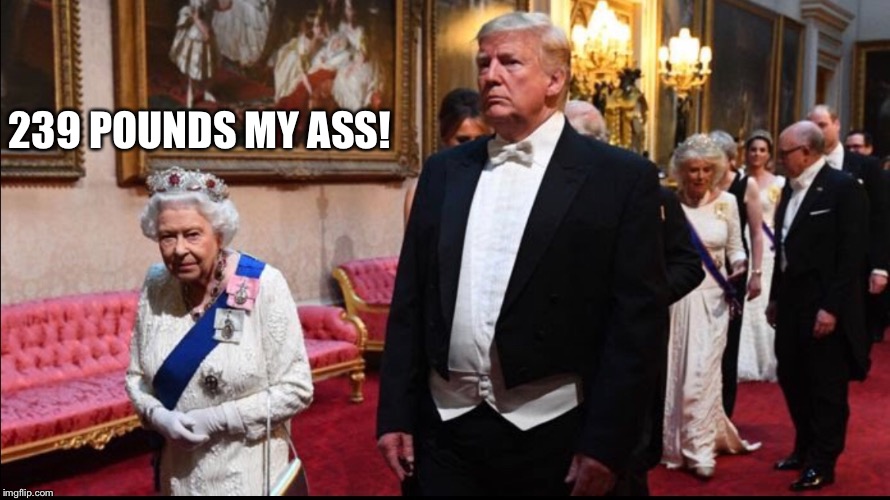 Trump and the queen | 239 POUNDS MY ASS! | image tagged in trump and the queen meme,trump london meme,trump baby | made w/ Imgflip meme maker