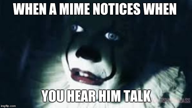 Shocked Pennywise | WHEN A MIME NOTICES WHEN; YOU HEAR HIM TALK | image tagged in shocked pennywise | made w/ Imgflip meme maker