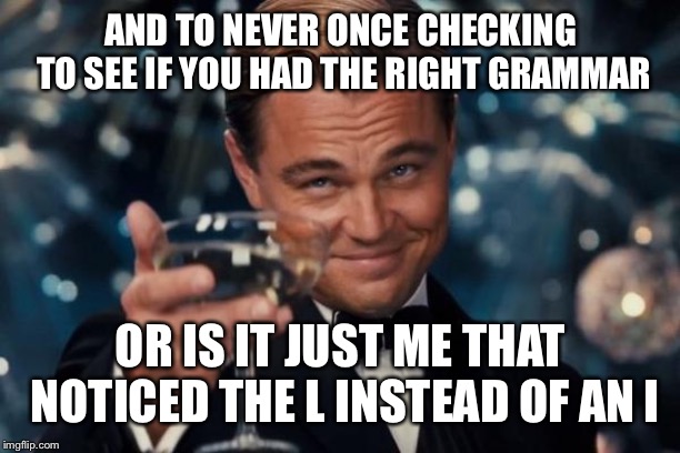 Leonardo Dicaprio Cheers Meme | AND TO NEVER ONCE CHECKING TO SEE IF YOU HAD THE RIGHT GRAMMAR OR IS IT JUST ME THAT NOTICED THE L INSTEAD OF AN I | image tagged in memes,leonardo dicaprio cheers | made w/ Imgflip meme maker