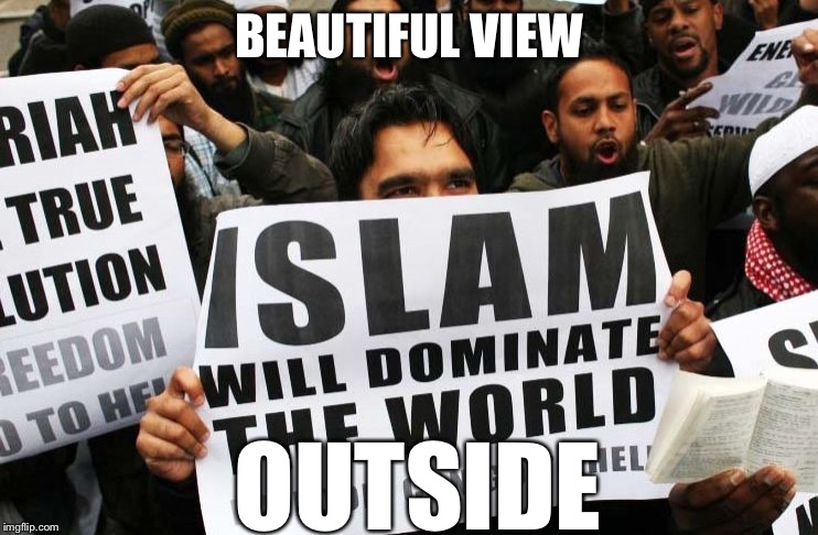 Islam will dominate the world | BEAUTIFUL VIEW; OUTSIDE | image tagged in islam will dominate the world | made w/ Imgflip meme maker