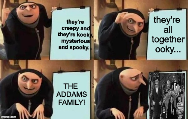 Gru's Plan Meme | they're creepy and they're kooky, mysterious and spooky... they're all together ooky... THE ADDAMS FAMILY! | image tagged in gru's plan | made w/ Imgflip meme maker