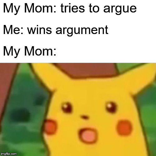 Surprised Pikachu | My Mom: tries to argue; Me: wins argument; My Mom: | image tagged in memes,surprised pikachu | made w/ Imgflip meme maker