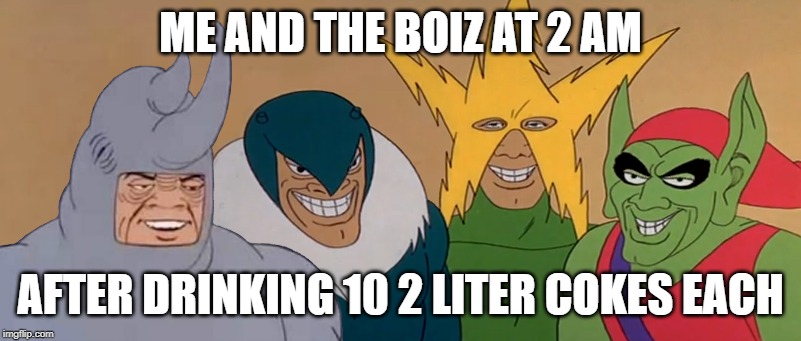 Me and the Boiz | ME AND THE BOIZ AT 2 AM; AFTER DRINKING 10 2 LITER COKES EACH | image tagged in me and the boiz | made w/ Imgflip meme maker