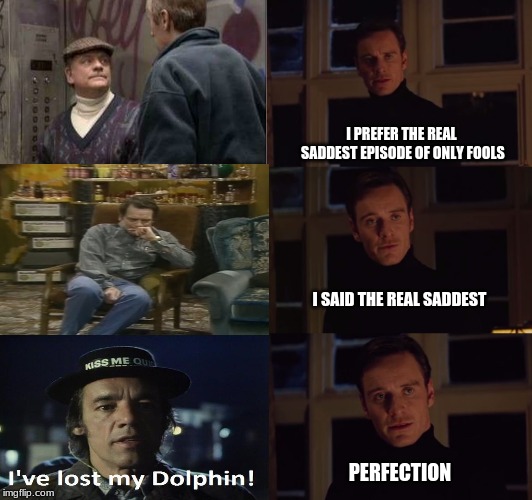 perfection | I PREFER THE REAL SADDEST EPISODE OF ONLY FOOLS; I SAID THE REAL SADDEST; PERFECTION | image tagged in perfection | made w/ Imgflip meme maker