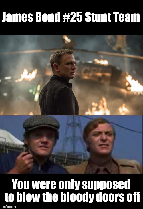 James Bond #25 Stunt Team | James Bond #25 Stunt Team; You were only supposed to blow the bloody doors off | image tagged in james bond,007,stunt,explosion,memes,funny | made w/ Imgflip meme maker