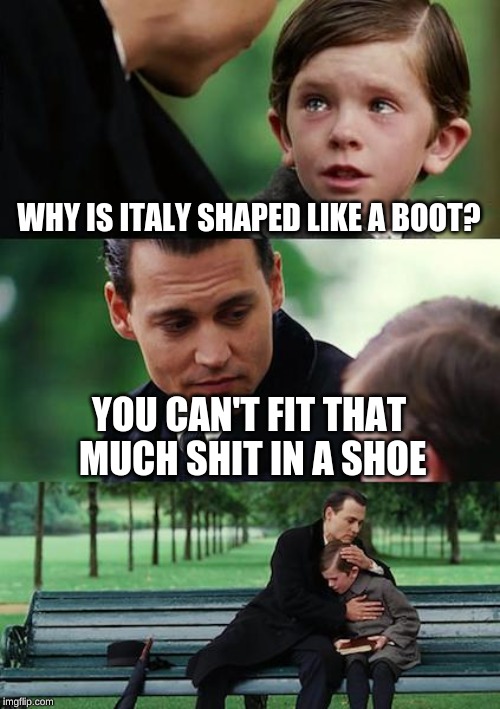 Finding Neverland Meme | WHY IS ITALY SHAPED LIKE A BOOT? YOU CAN'T FIT THAT MUCH SHIT IN A SHOE | image tagged in memes,finding neverland | made w/ Imgflip meme maker