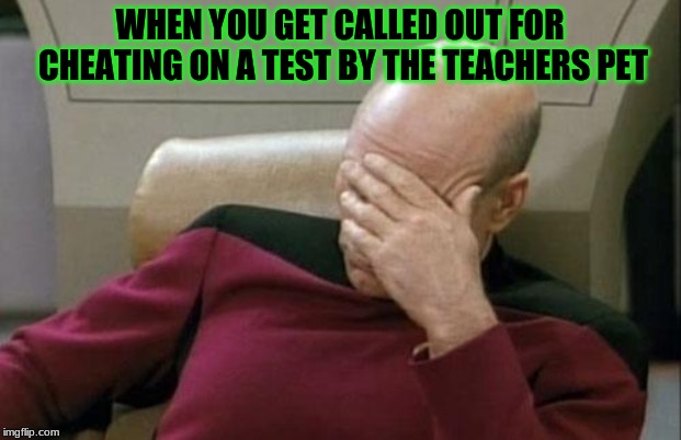 Captain Picard Facepalm | WHEN YOU GET CALLED OUT FOR CHEATING ON A TEST BY THE TEACHERS PET | image tagged in memes,captain picard facepalm | made w/ Imgflip meme maker