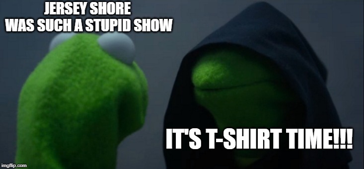 Guilty Pleasures.... | JERSEY SHORE WAS SUCH A STUPID SHOW; IT'S T-SHIRT TIME!!! | image tagged in memes,evil kermit | made w/ Imgflip meme maker