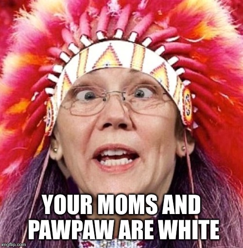 Elizabeth Warren | YOUR MOMS AND PAWPAW ARE WHITE | image tagged in elizabeth warren | made w/ Imgflip meme maker