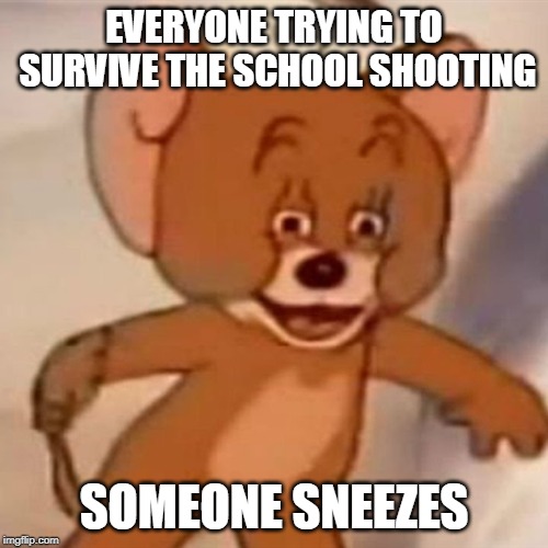 Polish Jerry | EVERYONE TRYING TO SURVIVE THE SCHOOL SHOOTING; SOMEONE SNEEZES | image tagged in polish jerry | made w/ Imgflip meme maker