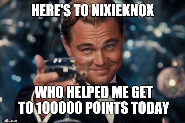 Leonardo Dicaprio Cheers | HERE'S TO NIXIEKNOX; WHO HELPED ME GET TO 100000 POINTS TODAY | image tagged in memes,leonardo dicaprio cheers | made w/ Imgflip meme maker