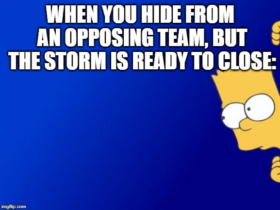 Whenever I try to hit Top 10 | WHEN YOU HIDE FROM AN OPPOSING TEAM, BUT THE STORM IS READY TO CLOSE: | image tagged in memes,bart simpson peeking | made w/ Imgflip meme maker