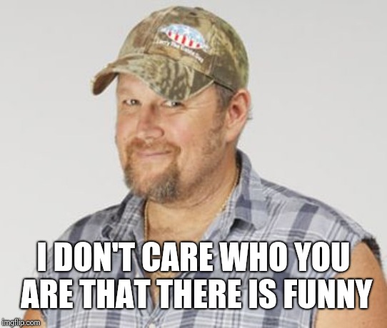 Larry The Cable Guy Meme | I DON'T CARE WHO YOU ARE THAT THERE IS FUNNY | image tagged in memes,larry the cable guy | made w/ Imgflip meme maker