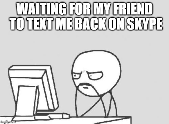 Computer Guy | WAITING FOR MY FRIEND TO TEXT ME BACK ON SKYPE | image tagged in memes,computer guy | made w/ Imgflip meme maker