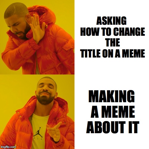 Drake Hotline Bling | ASKING HOW TO CHANGE THE TITLE ON A MEME; MAKING A MEME ABOUT IT | image tagged in memes,drake hotline bling | made w/ Imgflip meme maker