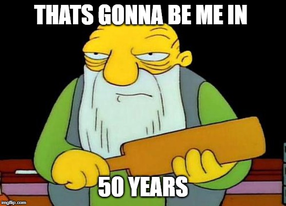 That's a paddlin' Meme | THATS GONNA BE ME IN; 50 YEARS | image tagged in memes,that's a paddlin' | made w/ Imgflip meme maker