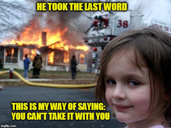 Disaster Girl Meme | HE TOOK THE LAST WORD; THIS IS MY WAY OF SAYING:; YOU CAN'T TAKE IT WITH YOU | image tagged in memes,disaster girl | made w/ Imgflip meme maker