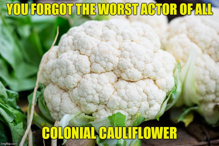 cauliflower | YOU FORGOT THE WORST ACTOR OF ALL COLONIAL CAULIFLOWER | image tagged in cauliflower | made w/ Imgflip meme maker