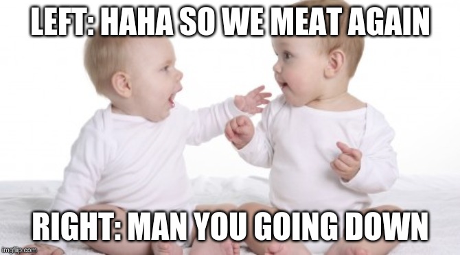 two babies | LEFT: HAHA SO WE MEAT AGAIN; RIGHT: MAN YOU GOING DOWN | image tagged in two babies | made w/ Imgflip meme maker