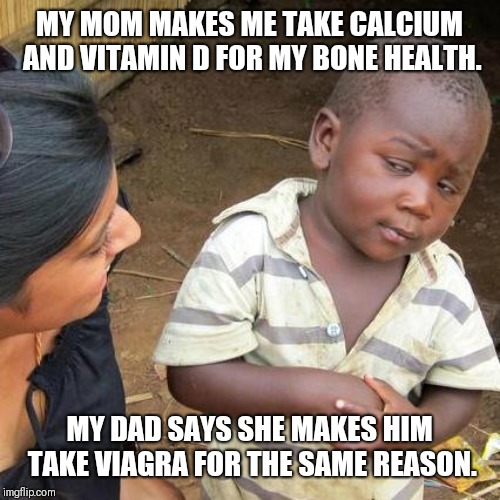 Bone health.... | MY MOM MAKES ME TAKE CALCIUM AND VITAMIN D FOR MY BONE HEALTH. MY DAD SAYS SHE MAKES HIM TAKE VIAGRA FOR THE SAME REASON. | image tagged in memes,third world skeptical kid,health care,healthy,boner,bones | made w/ Imgflip meme maker
