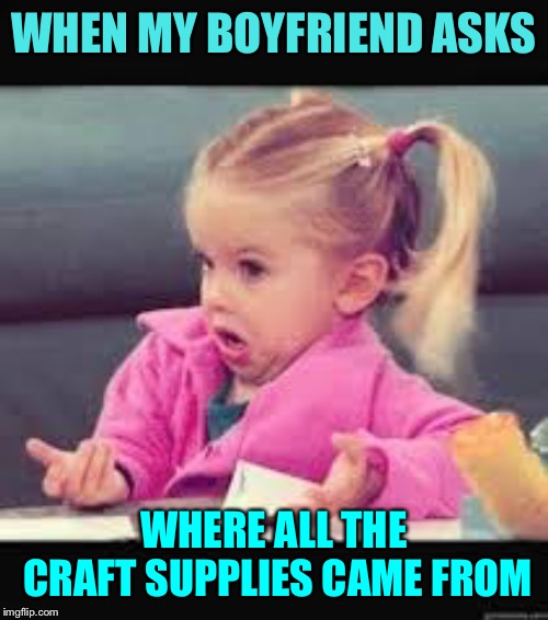 Little girl Dunno | WHEN MY BOYFRIEND ASKS; WHERE ALL THE CRAFT SUPPLIES CAME FROM | image tagged in little girl dunno | made w/ Imgflip meme maker