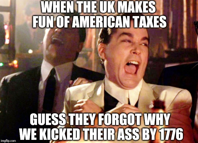 Good Fellas Hilarious | WHEN THE UK MAKES FUN OF AMERICAN TAXES; GUESS THEY FORGOT WHY WE KICKED THEIR ASS BY 1776 | image tagged in memes,good fellas hilarious | made w/ Imgflip meme maker