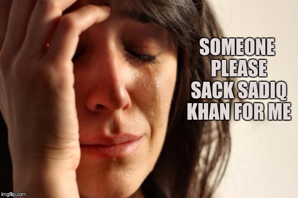 First World Problems | SOMEONE PLEASE SACK SADIQ KHAN FOR ME | image tagged in memes,first world problems,sadiq khan | made w/ Imgflip meme maker