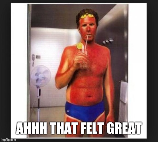 Sun burn | AHHH THAT FELT GREAT | image tagged in sun burn | made w/ Imgflip meme maker