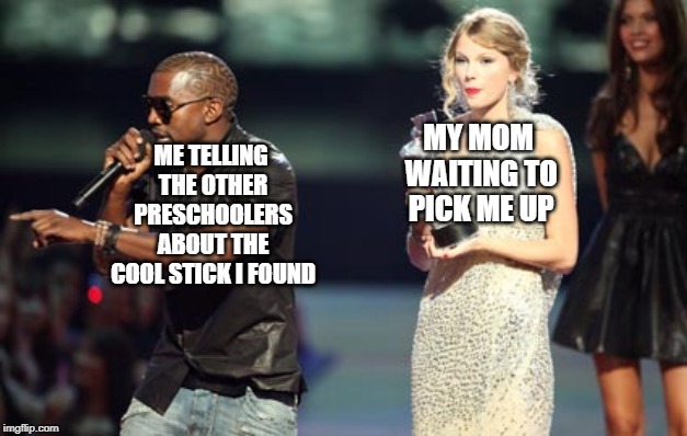 Interupting Kanye |  ME TELLING THE OTHER PRESCHOOLERS ABOUT THE COOL STICK I FOUND; MY MOM WAITING TO PICK ME UP | image tagged in memes,interupting kanye | made w/ Imgflip meme maker