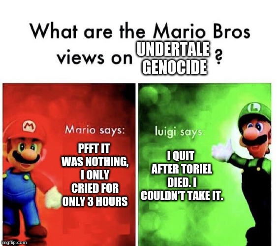 Mario Bros Views | UNDERTALE GENOCIDE; PFFT IT WAS NOTHING, I ONLY CRIED FOR ONLY 3 HOURS; I QUIT AFTER TORIEL DIED. I COULDN'T TAKE IT. | image tagged in mario bros views | made w/ Imgflip meme maker