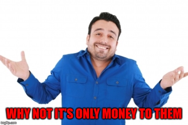 WHY NOT IT'S ONLY MONEY TO THEM | made w/ Imgflip meme maker