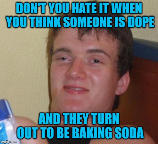 What a disappointment! | DON'T YOU HATE IT WHEN YOU THINK SOMEONE IS DOPE; AND THEY TURN OUT TO BE BAKING SODA | image tagged in memes,10 guy,dope,funny,baking soda,disappointments | made w/ Imgflip meme maker