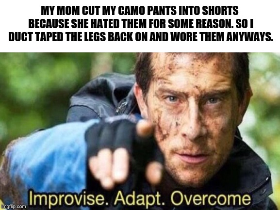 Happened today actually | MY MOM CUT MY CAMO PANTS INTO SHORTS BECAUSE SHE HATED THEM FOR SOME REASON. SO I DUCT TAPED THE LEGS BACK ON AND WORE THEM ANYWAYS. | image tagged in memes,improvise adapt overcome,duct tape | made w/ Imgflip meme maker