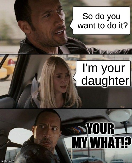 The Rock Driving | So do you want to do it? I'm your daughter; YOUR MY WHAT!? | image tagged in memes,the rock driving | made w/ Imgflip meme maker