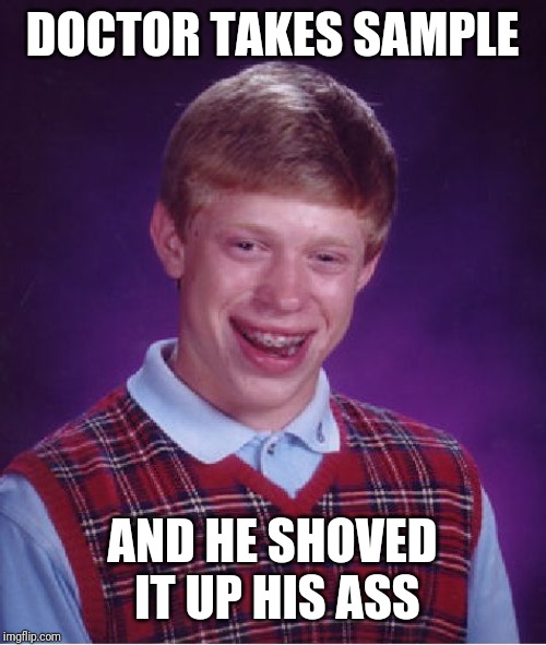 Bad Luck Brian Meme | DOCTOR TAKES SAMPLE AND HE SHOVED IT UP HIS ASS | image tagged in memes,bad luck brian | made w/ Imgflip meme maker