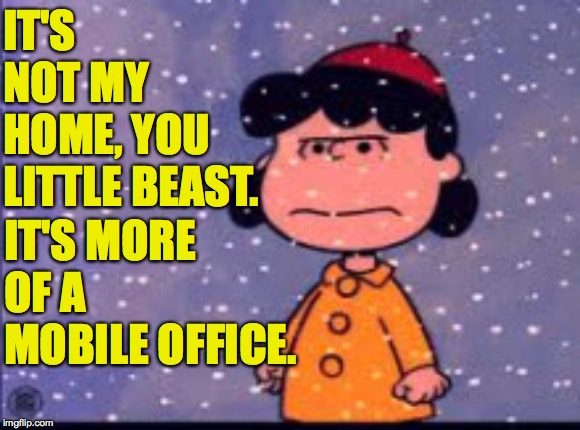 IT'S NOT MY HOME, YOU LITTLE BEAST. IT'S MORE OF A MOBILE OFFICE. | made w/ Imgflip meme maker