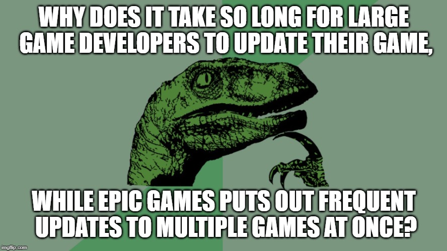 Philosophy Dinosaur | WHY DOES IT TAKE SO LONG FOR LARGE GAME DEVELOPERS TO UPDATE THEIR GAME, WHILE EPIC GAMES PUTS OUT FREQUENT UPDATES TO MULTIPLE GAMES AT ONCE? | image tagged in philosophy dinosaur | made w/ Imgflip meme maker