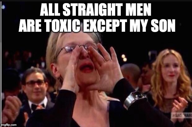 meryl streep | ALL STRAIGHT MEN ARE TOXIC EXCEPT MY SON | image tagged in meryl streep | made w/ Imgflip meme maker