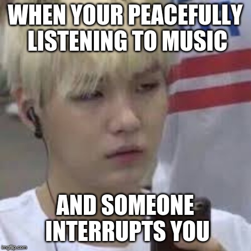 Annoyed Suga | WHEN YOUR PEACEFULLY LISTENING TO MUSIC; AND SOMEONE INTERRUPTS YOU | image tagged in relatable | made w/ Imgflip meme maker
