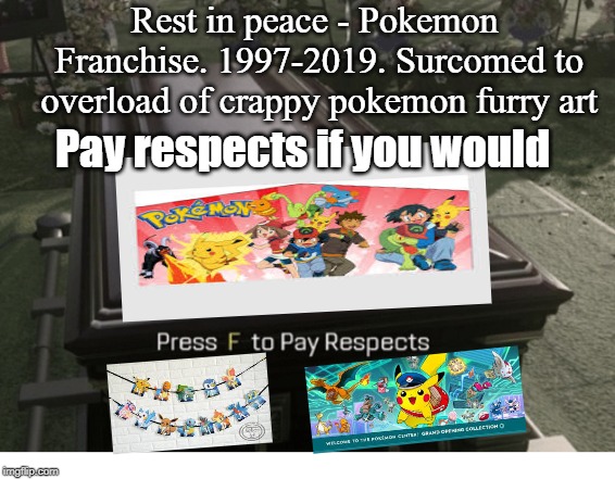 Press F to pay respects | Rest in peace - Pokemon Franchise. 1997-2019.
Surcomed to overload of crappy pokemon furry art; Pay respects if you would | image tagged in pokemon,rip pokemon,anti furry,screw your mom | made w/ Imgflip meme maker