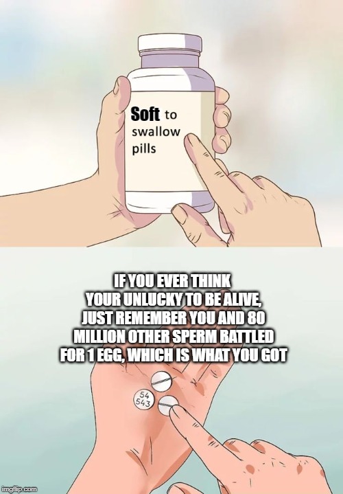 Hard To Swallow Pills Meme | Soft; IF YOU EVER THINK YOUR UNLUCKY TO BE ALIVE, JUST REMEMBER YOU AND 80 MILLION OTHER SPERM BATTLED FOR 1 EGG, WHICH IS WHAT YOU GOT | image tagged in memes,hard to swallow pills | made w/ Imgflip meme maker
