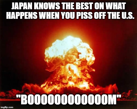 Nuclear Explosion Meme | JAPAN KNOWS THE BEST ON WHAT  HAPPENS WHEN YOU PISS OFF THE U.S. "BOOOOOOOOOOOOM" | image tagged in memes,nuclear explosion | made w/ Imgflip meme maker