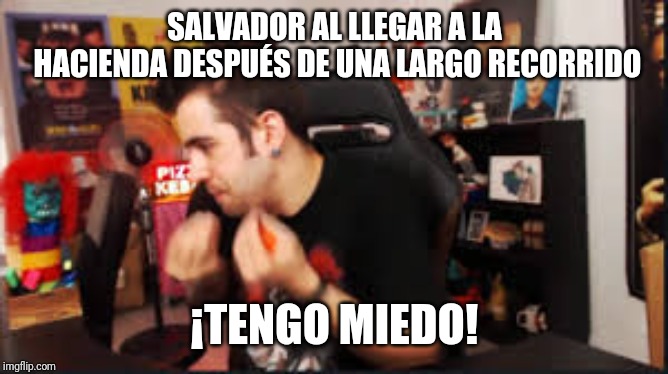 tengo miedo auronplay | SALVADOR AL LLEGAR A LA HACIENDA DESPUÉS DE UNA LARGO RECORRIDO; ¡TENGO MIEDO! | image tagged in tengo miedo auronplay | made w/ Imgflip meme maker