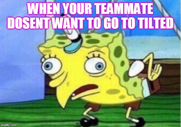 Mocking Spongebob | WHEN YOUR TEAMMATE DOSENT WANT TO GO TO TILTED | image tagged in memes,mocking spongebob | made w/ Imgflip meme maker