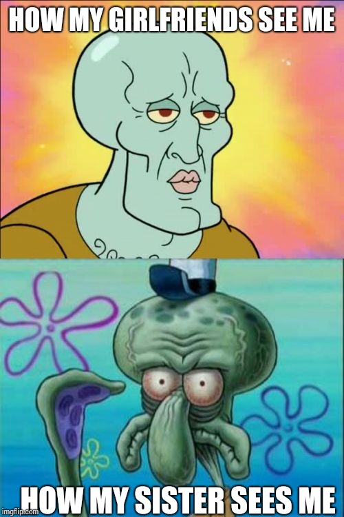 Squidward | HOW MY GIRLFRIENDS SEE ME; HOW MY SISTER SEES ME | image tagged in memes,squidward | made w/ Imgflip meme maker