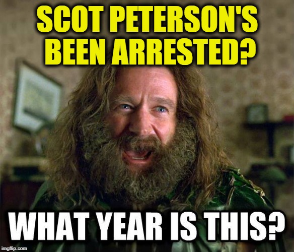 what year is this | SCOT PETERSON'S BEEN ARRESTED? | image tagged in what year is this | made w/ Imgflip meme maker