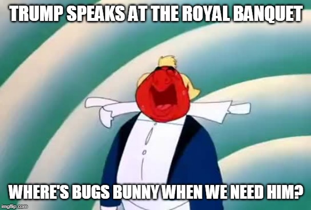 Trump's Royal Speech | TRUMP SPEAKS AT THE ROYAL BANQUET; WHERE'S BUGS BUNNY WHEN WE NEED HIM? | image tagged in donald trump the clown,donald trump is an idiot,trump is a moron | made w/ Imgflip meme maker