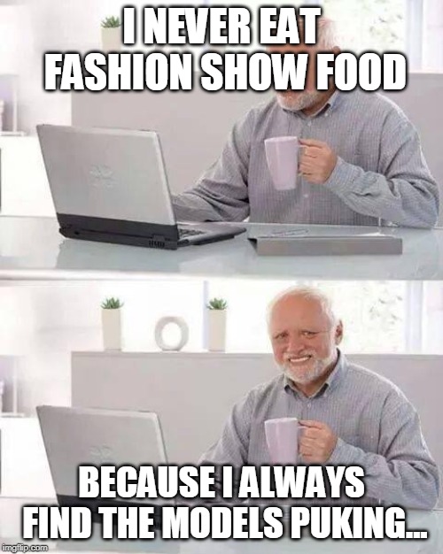 Hide the Pain Harold Meme | I NEVER EAT FASHION SHOW FOOD; BECAUSE I ALWAYS FIND THE MODELS PUKING... | image tagged in memes,hide the pain harold | made w/ Imgflip meme maker