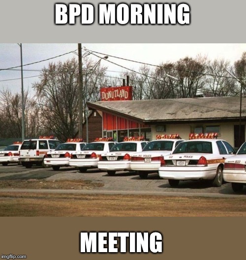 Cops and Donuts | BPD MORNING; MEETING | image tagged in cops and donuts | made w/ Imgflip meme maker